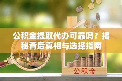 左云公积金提取代办可靠吗？揭秘背后真相与选择指南