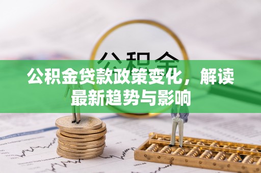 左云公积金贷款政策变化，解读最新趋势与影响