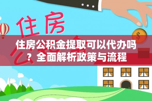 左云住房公积金提取可以代办吗？全面解析政策与流程