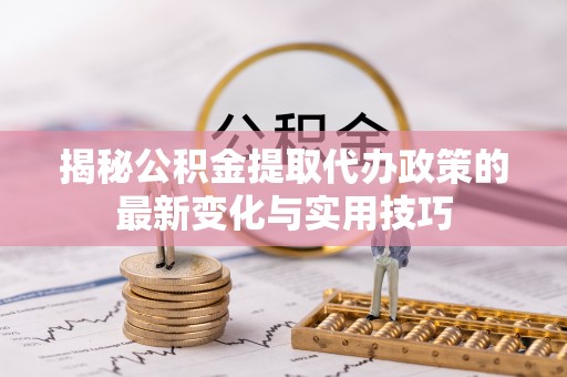 左云揭秘公积金提取代办政策的最新变化与实用技巧