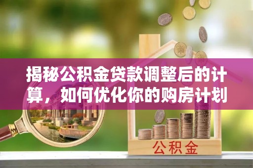 左云揭秘公积金贷款调整后的计算，如何优化你的购房计划