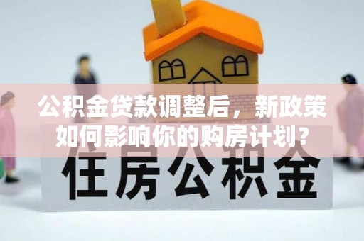 左云公积金贷款调整后，新政策如何影响你的购房计划？