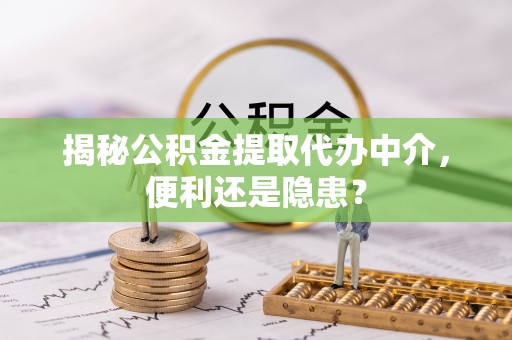 左云揭秘公积金提取代办中介，便利还是隐患？