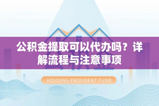 左云公积金提取可以代办吗？详解流程与注意事项