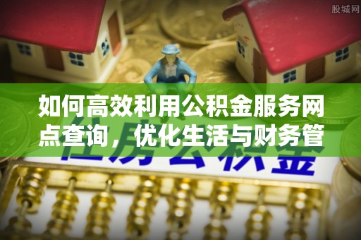 左云如何高效利用公积金服务网点查询，优化生活与财务管理