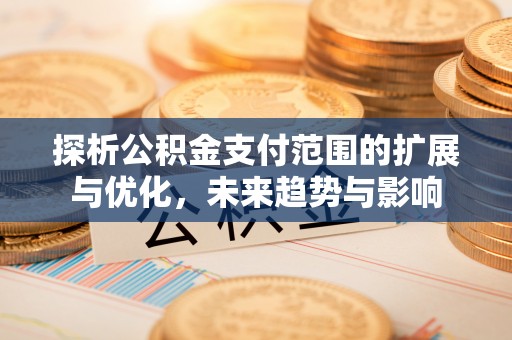 左云探析公积金支付范围的扩展与优化，未来趋势与影响
