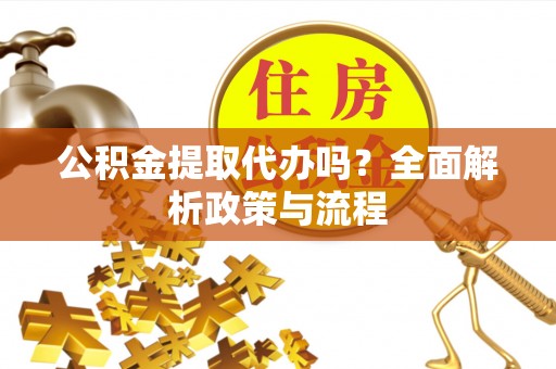 左云公积金提取代办吗？全面解析政策与流程