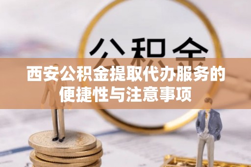 左云西安公积金提取代办服务的便捷性与注意事项