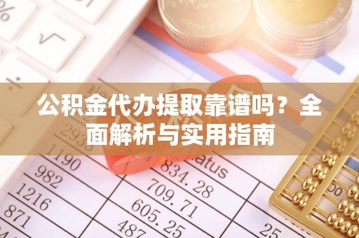 左云公积金代办提取靠谱吗？全面解析与实用指南