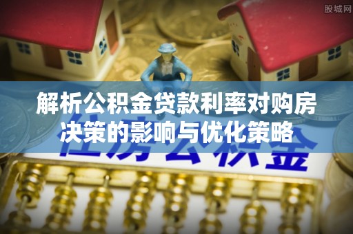 左云解析公积金贷款利率对购房决策的影响与优化策略