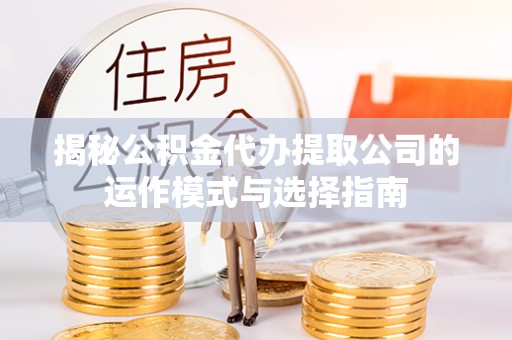 左云揭秘公积金代办提取公司的运作模式与选择指南