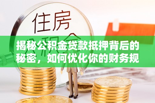 左云揭秘公积金贷款抵押背后的秘密，如何优化你的财务规划