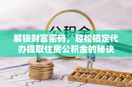 左云解锁财富密码，轻松搞定代办提取住房公积金的秘诀
