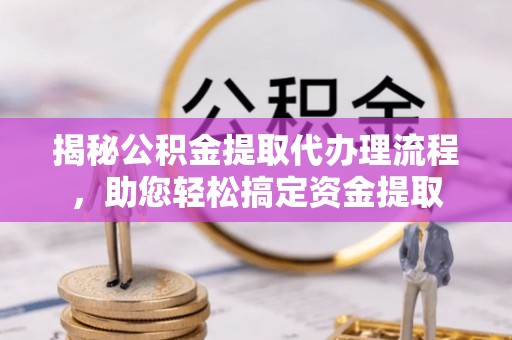 左云揭秘公积金提取代办理流程，助您轻松搞定资金提取