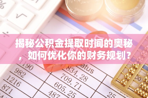 左云揭秘公积金提取时间的奥秘，如何优化你的财务规划？