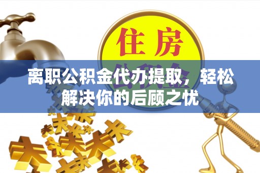 左云离职公积金代办提取，轻松解决你的后顾之忧