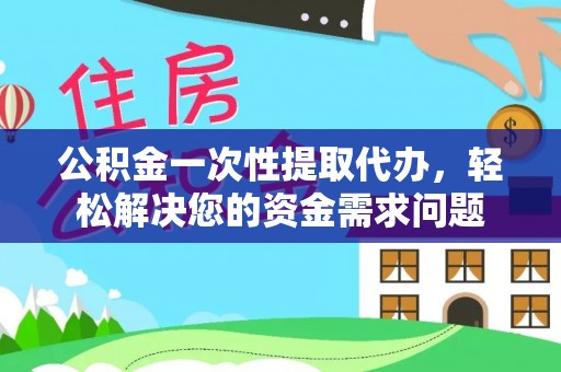 左云公积金一次性提取代办，轻松解决您的资金需求问题