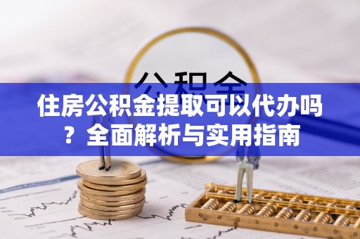 左云住房公积金提取可以代办吗？全面解析与实用指南