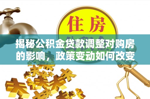 左云揭秘公积金贷款调整对购房的影响，政策变动如何改变你的买房计划