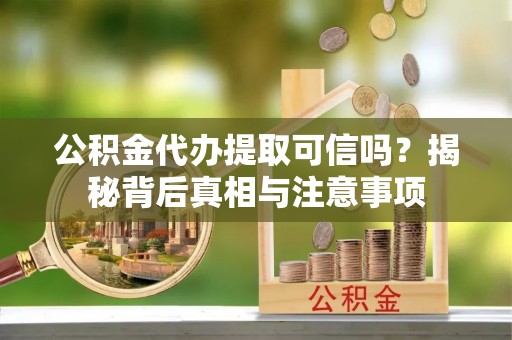 左云公积金代办提取可信吗？揭秘背后真相与注意事项