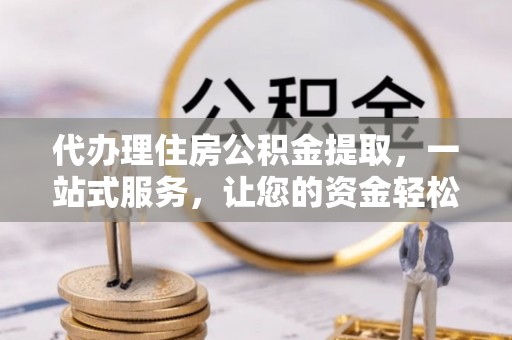 左云代办理住房公积金提取，一站式服务，让您的资金轻松到账