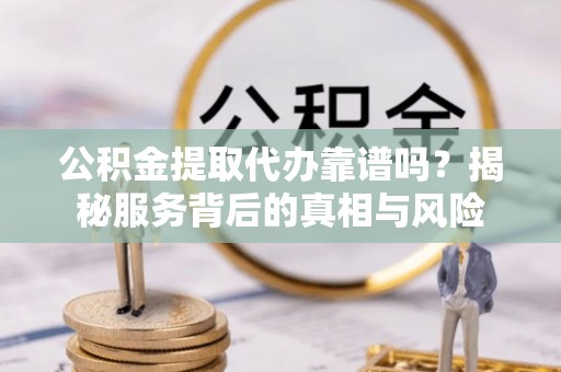 左云公积金提取代办靠谱吗？揭秘服务背后的真相与风险