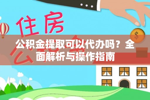 左云公积金提取可以代办吗？全面解析与操作指南