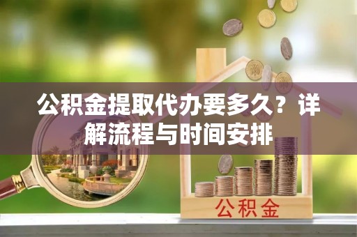 左云公积金提取代办要多久？详解流程与时间安排
