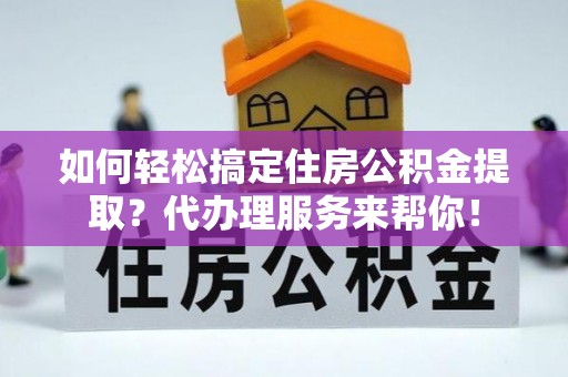 左云如何轻松搞定住房公积金提取？代办理服务来帮你！