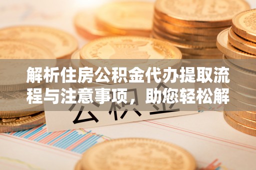 左云解析住房公积金代办提取流程与注意事项，助您轻松解决资金难题