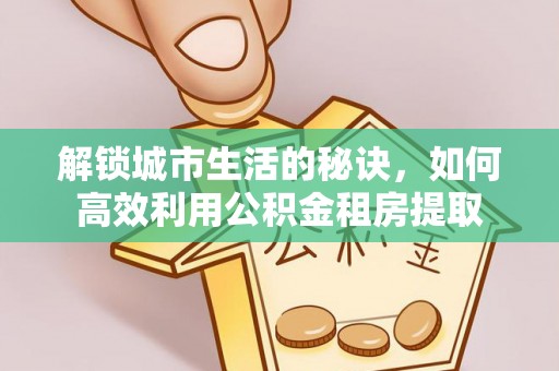左云解锁城市生活的秘诀，如何高效利用公积金租房提取