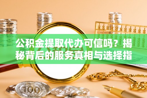 左云公积金提取代办可信吗？揭秘背后的服务真相与选择指南