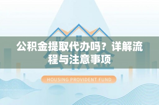 左云公积金提取代办吗？详解流程与注意事项