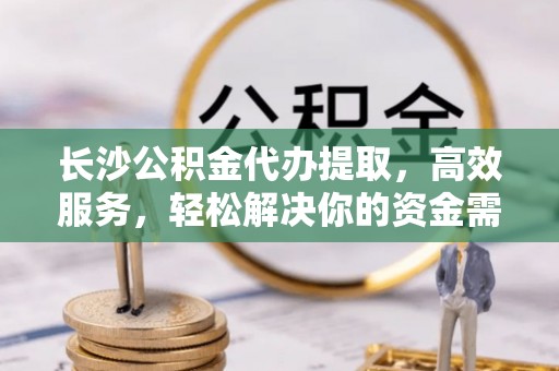 左云长沙公积金代办提取，高效服务，轻松解决你的资金需求