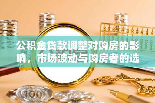 左云公积金贷款调整对购房的影响，市场波动与购房者的选择