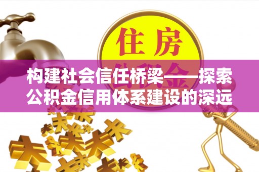 左云构建社会信任桥梁——探索公积金信用体系建设的深远意义