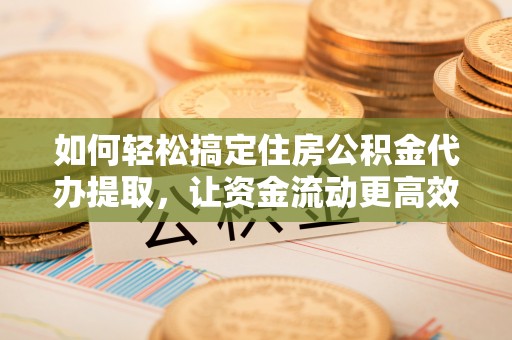 左云如何轻松搞定住房公积金代办提取，让资金流动更高效