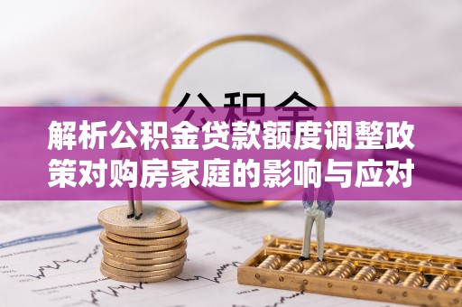 左云解析公积金贷款额度调整政策对购房家庭的影响与应对策略