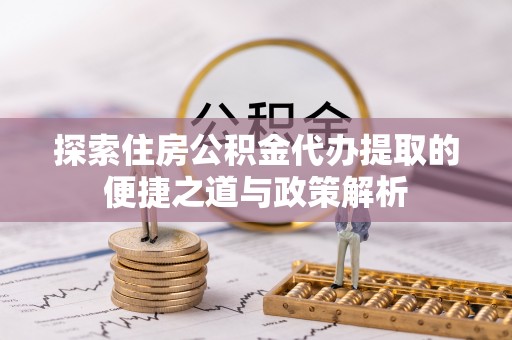 左云探索住房公积金代办提取的便捷之道与政策解析