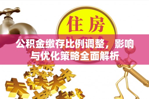左云公积金缴存比例调整，影响与优化策略全面解析