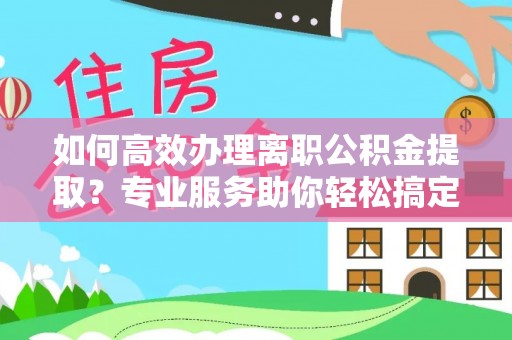 左云如何高效办理离职公积金提取？专业服务助你轻松搞定