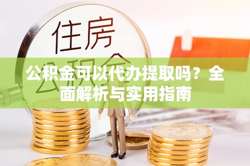 左云公积金可以代办提取吗？全面解析与实用指南