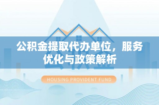 左云公积金提取代办单位，服务优化与政策解析