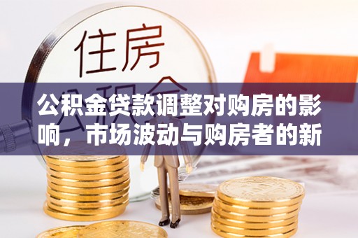 左云公积金贷款调整对购房的影响，市场波动与购房者的新选择