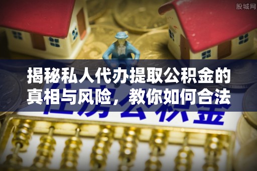 左云揭秘私人代办提取公积金的真相与风险，教你如何合法合规操作