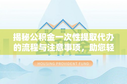 左云揭秘公积金一次性提取代办的流程与注意事项，助您轻松搞定财务规划