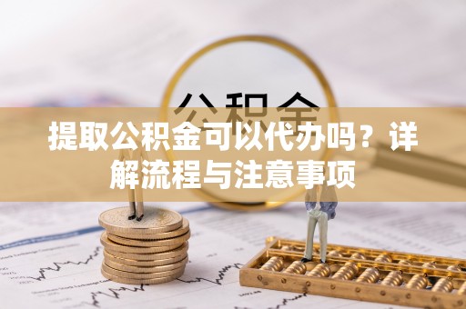 左云提取公积金可以代办吗？详解流程与注意事项
