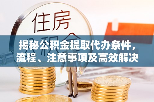 左云揭秘公积金提取代办条件，流程、注意事项及高效解决方案