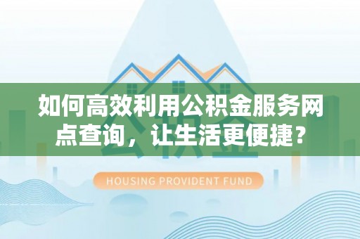 左云如何高效利用公积金服务网点查询，让生活更便捷？