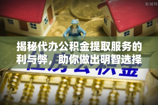 左云揭秘代办公积金提取服务的利与弊，助你做出明智选择